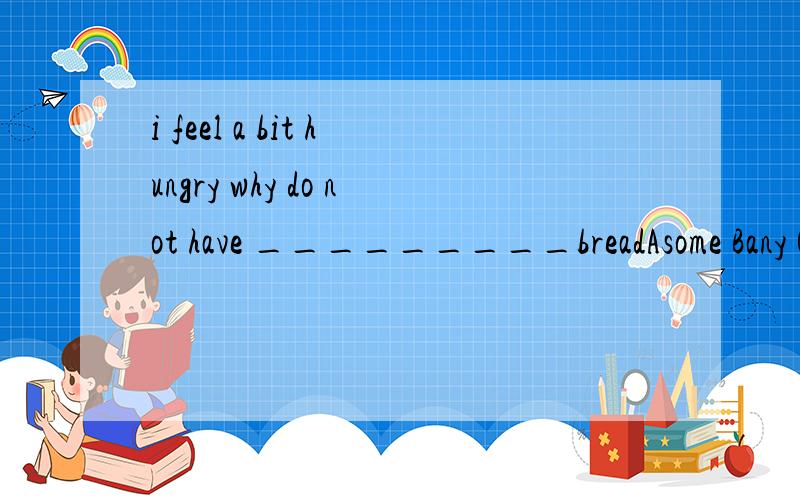i feel a bit hungry why do not have _________breadAsome Bany Clittle Da little