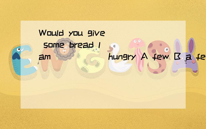Would you give some bread l am _____ hungry A few B a few C a bit D a bit of