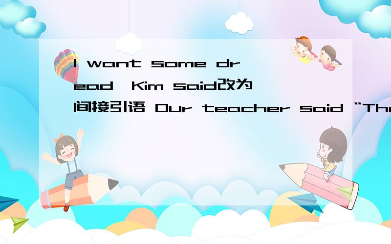 I want some dread,Kim said改为间接引语 Our teacher said “The sun goes down in the west”改为间接