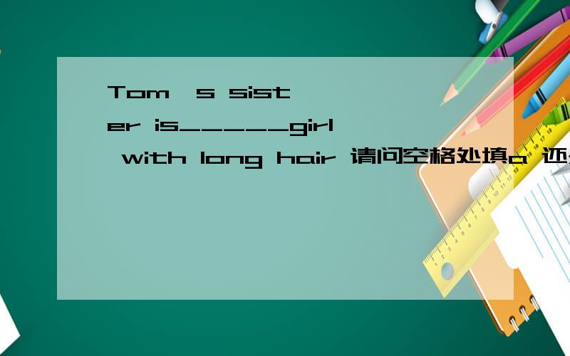 Tom's sister is_____girl with long hair 请问空格处填a 还是the