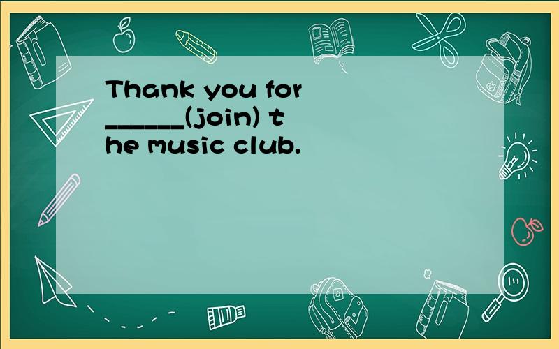 Thank you for ______(join) the music club.