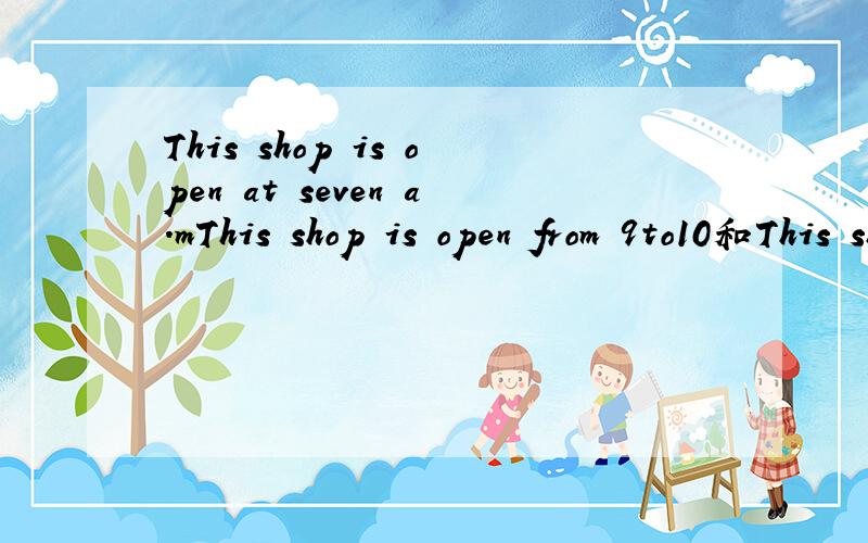This shop is open at seven a.mThis shop is open from 9to10和This shop open from 9to10一样吗
