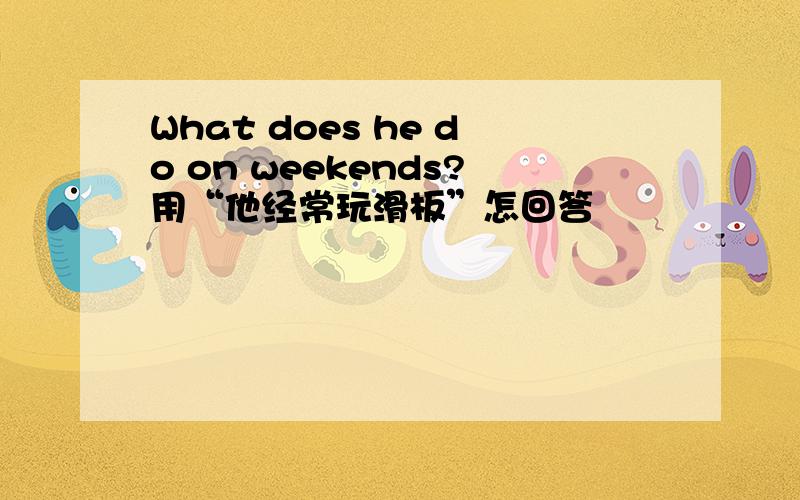 What does he do on weekends?用“他经常玩滑板”怎回答