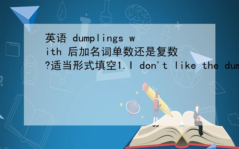 英语 dumplings with 后加名词单数还是复数?适当形式填空1.I don't like the dumplings with ______(potato).2.I like the dumpling with ______(onion).