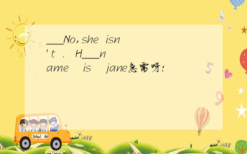 ___No,she  isn' t  .   H___name    is    jane急需呀!