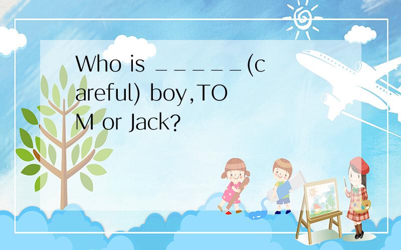 Who is _____(careful) boy,TOM or Jack?