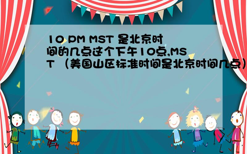 10 PM MST 是北京时间的几点这个下午10点,MST （美国山区标准时间是北京时间几点）