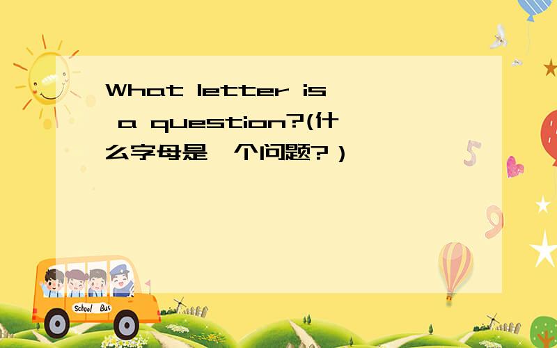 What letter is a question?(什么字母是一个问题?）