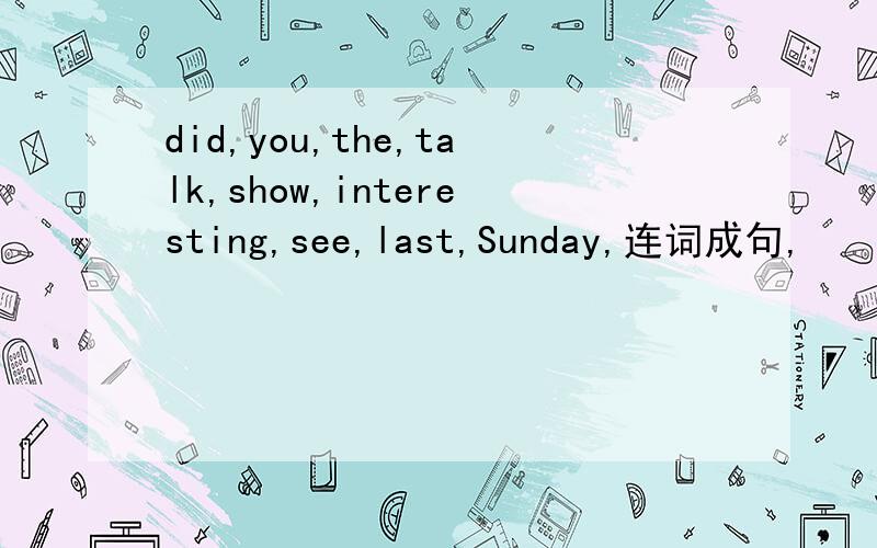 did,you,the,talk,show,interesting,see,last,Sunday,连词成句,