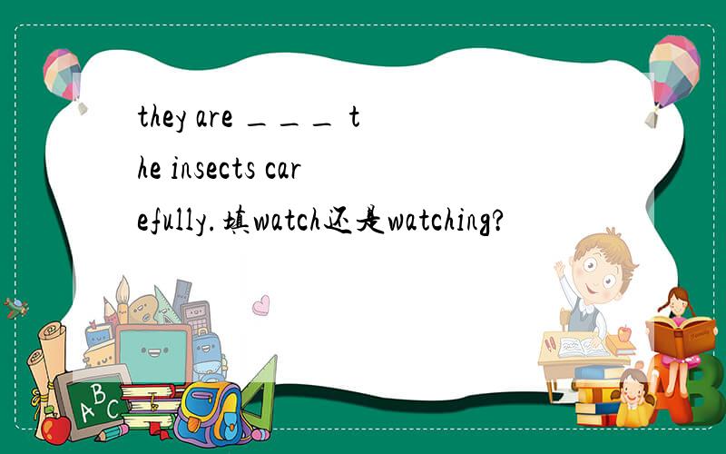 they are ___ the insects carefully.填watch还是watching?