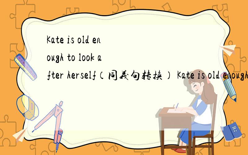 Kate is old enough to look after herself（同义句转换） Kate is old enough to ___ ___ ___ ___ 急