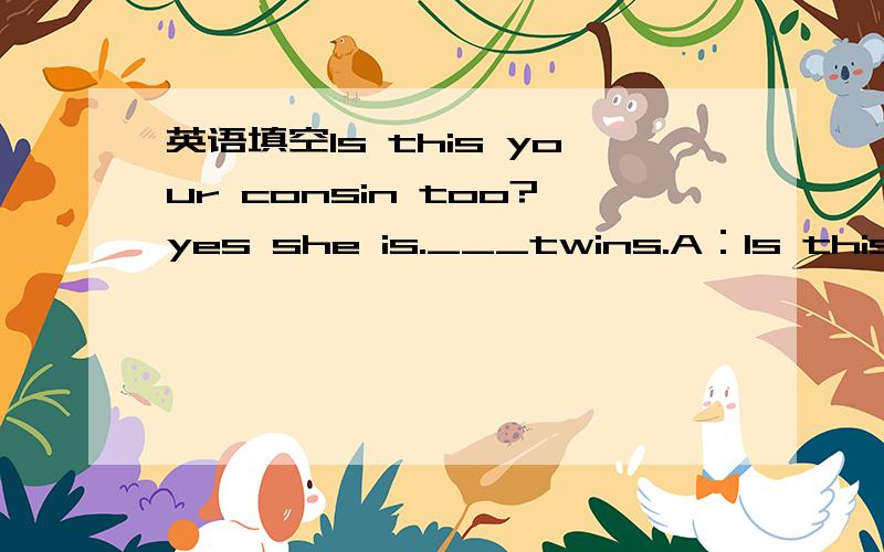 英语填空Is this your consin too?yes she is.___twins.A：Is this your consin too?B：Yes she is.___twins.