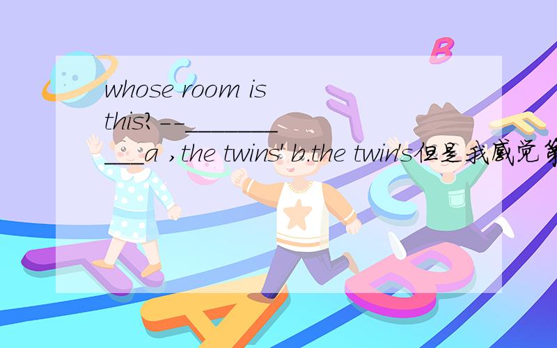 whose room is this?--__________a ,the twins' b.the twin's但是我感觉第二个也对啊。我就是想表达双胞胎之一的房间怎么不行啊