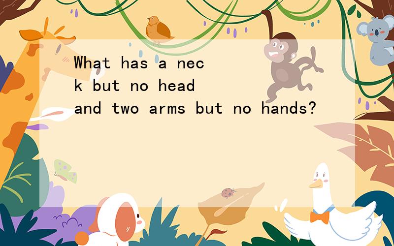What has a neck but no head and two arms but no hands?