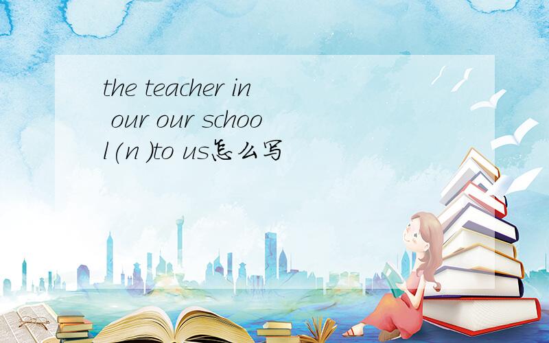 the teacher in our our school(n )to us怎么写