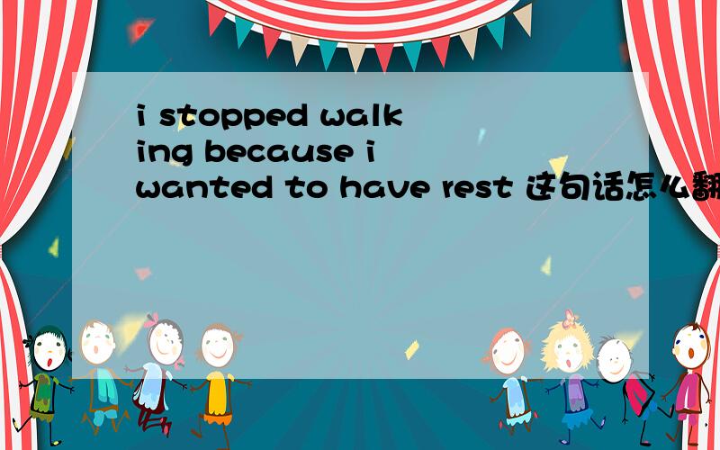 i stopped walking because i wanted to have rest 这句话怎么翻译 为什么填walking