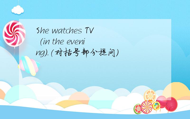 She watches TV （in the evening）.(对括号部分提问）