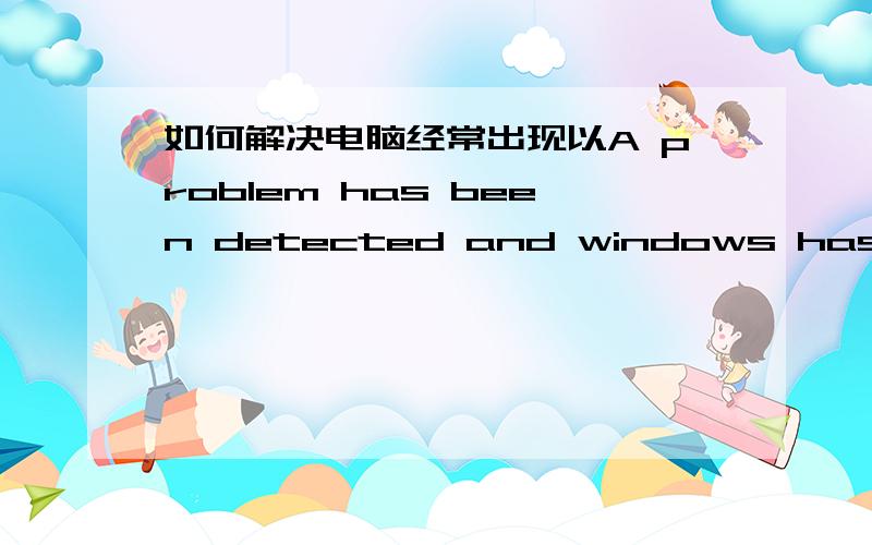 如何解决电脑经常出现以A problem has been detected and windows has been shut