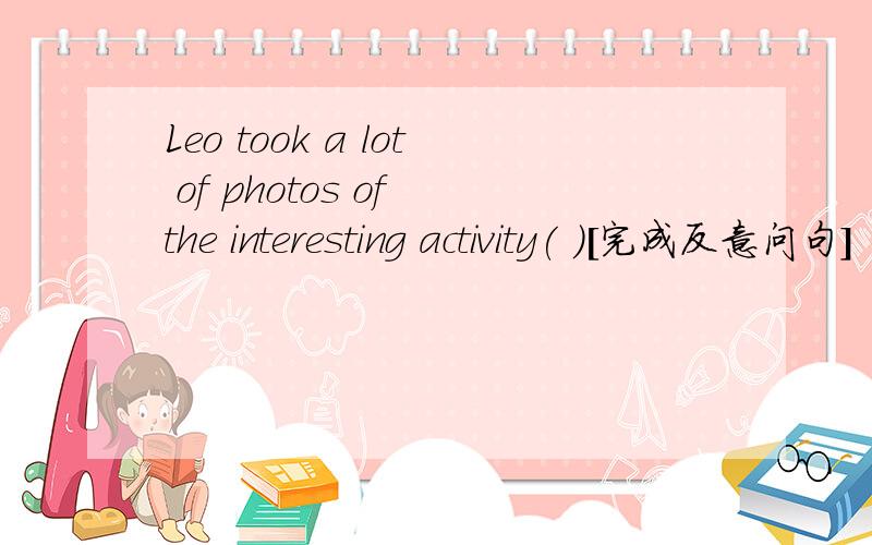 Leo took a lot of photos of the interesting activity( )[完成反意问句]