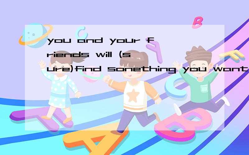 you and your friends will (sure)find sonething you want hereyou and your friends will (sure)find sonething you want here填适当词