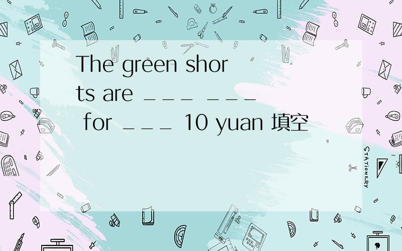 The green shorts are ___ ___ for ___ 10 yuan 填空