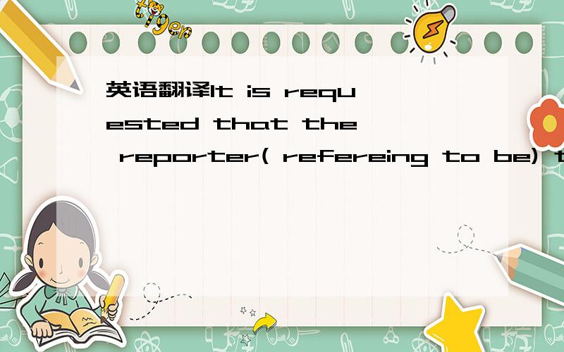 英语翻译It is requested that the reporter( refereing to be) to blame for the wrong report.请讲一下refereing to berefereing 改为 referred