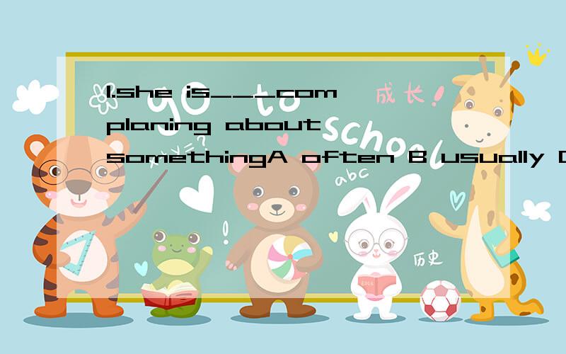 1.she is___complaning about somethingA often B usually C sometimesD always2.the students can do their things well____(they)为什么不能说他有时抱怨?
