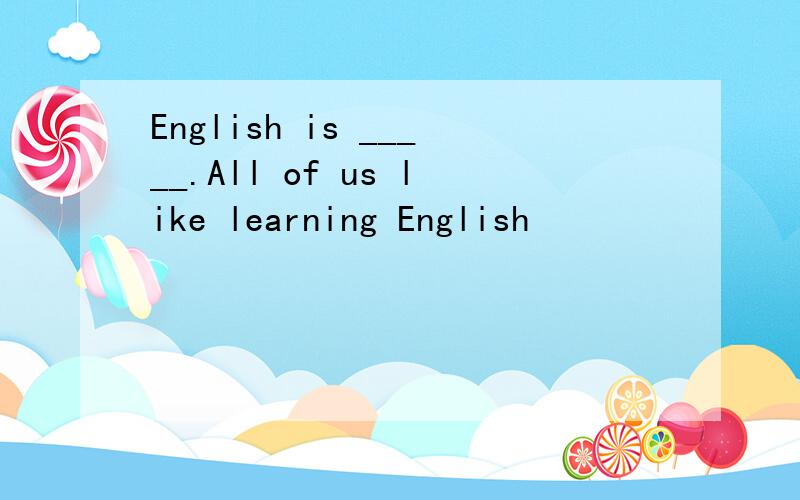 English is _____.All of us like learning English