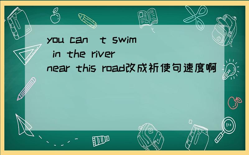 you can`t swim in the river near this road改成祈使句速度啊
