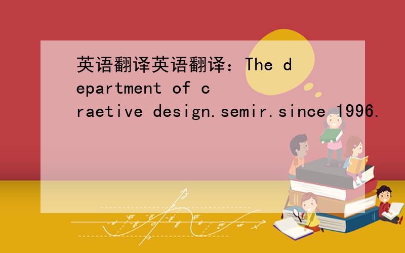 英语翻译英语翻译：The department of craetive design.semir.since 1996.