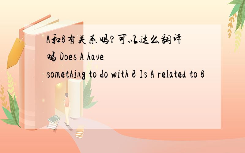 A和B有关系吗?可以这么翻译吗 Does A have something to do with B Is A related to B