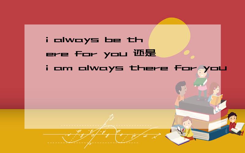 i always be there for you 还是i am always there for you