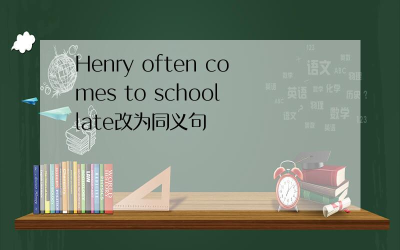 Henry often comes to school late改为同义句