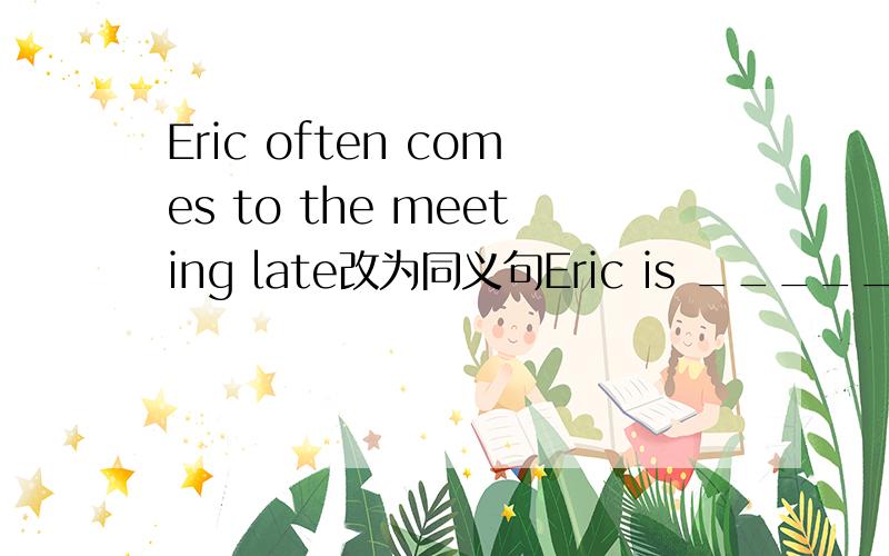 Eric often comes to the meeting late改为同义句Eric is _____ _____ _____ the meeting.