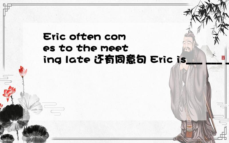 Eric often comes to the meeting late 还有同意句 Eric is___ ___ ___the meeting.先翻译Eric often comes to the meeting late 的意思 再在空格里帮忙填好