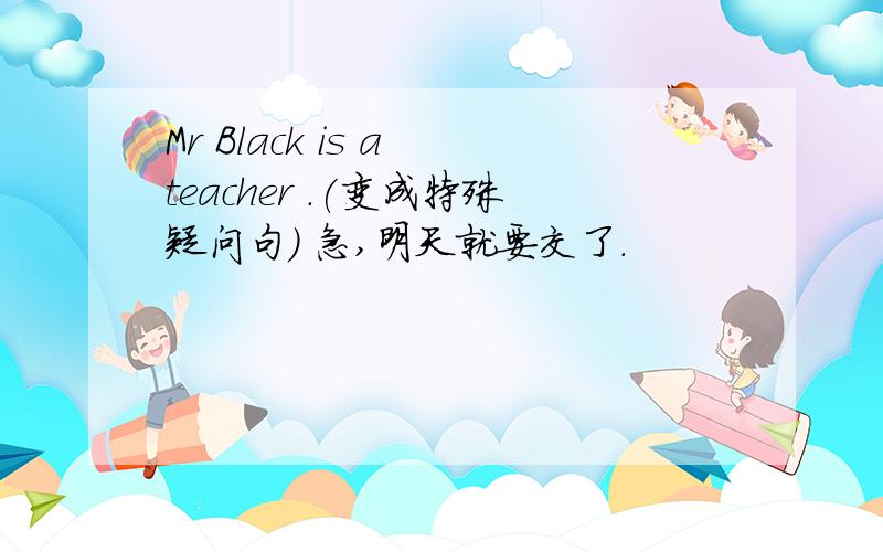 Mr Black is a teacher .(变成特殊疑问句） 急,明天就要交了.