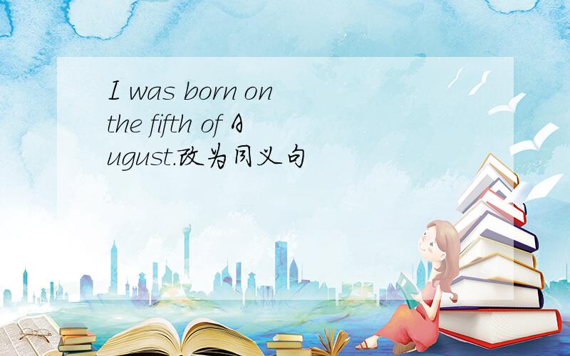 I was born on the fifth of August.改为同义句