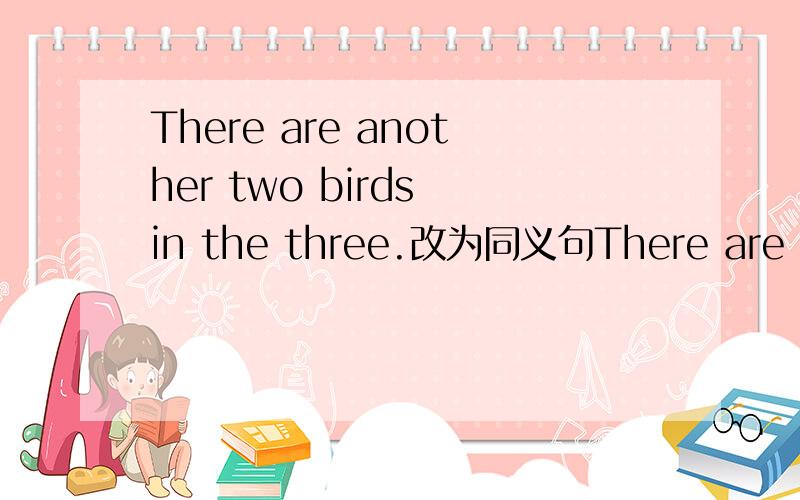 There are another two birds in the three.改为同义句There are ___ ___ ___ in the tree.