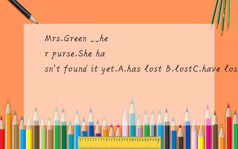 Mrs.Green __her purse.She hasn't found it yet.A.has lost B.lostC.have lostD.lose.选什么,为什么为什么