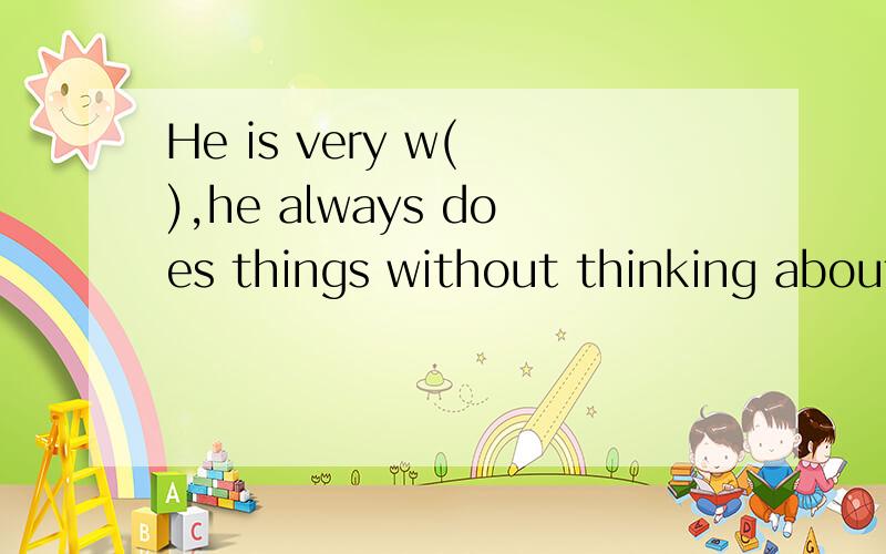 He is very w( ),he always does things without thinking about carefully.