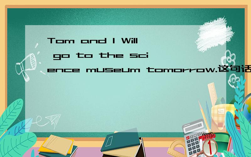 Tom and I Will go to the science museum tomorrow.这句话用Will go