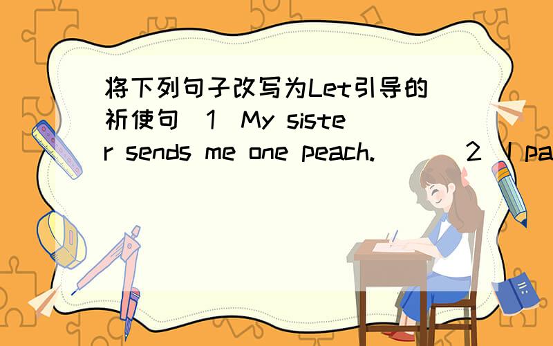 将下列句子改写为Let引导的祈使句（1）My sister sends me one peach.( )(2)I pass your bag to Lily.( )(3)She put the pyjamas in the washing machine.( )