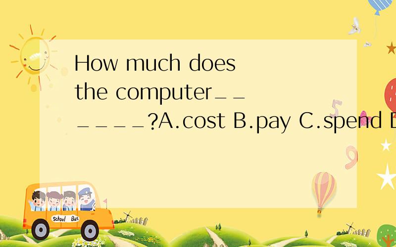 How much does the computer______?A.cost B.pay C.spend D.take