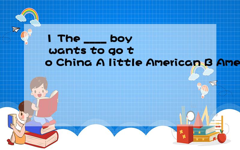1 The ____ boy wants to go to China A little American B American little 2 _____________ brid1 The ____ boy wants to go to ChinaA little AmericanB American little 2_____________ bridgeA an old fine stoneB a fine old stoneC 其它此外3 X didn't do we