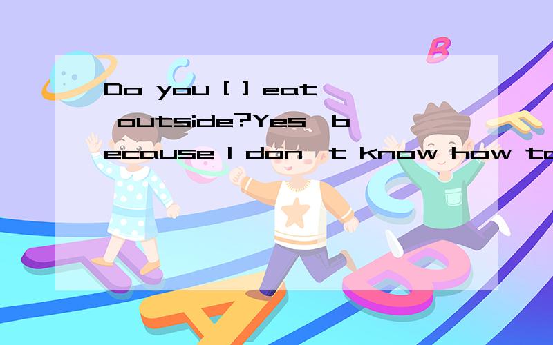 Do you [ ] eat outside?Yes,because I don't know how to cook.A have to B has to C must D can