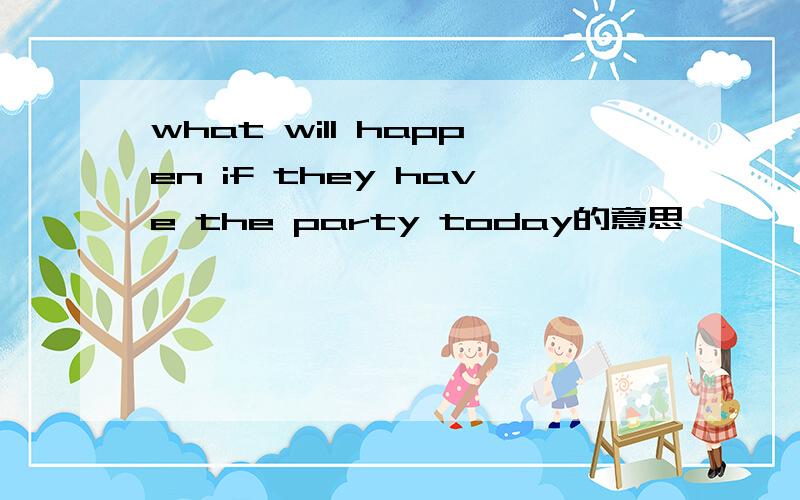 what will happen if they have the party today的意思