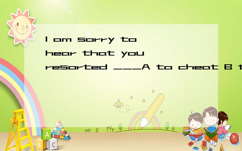 I am sorry to hear that you resorted ___A to cheat B to cheating C cheating D cheat 为什么选B
