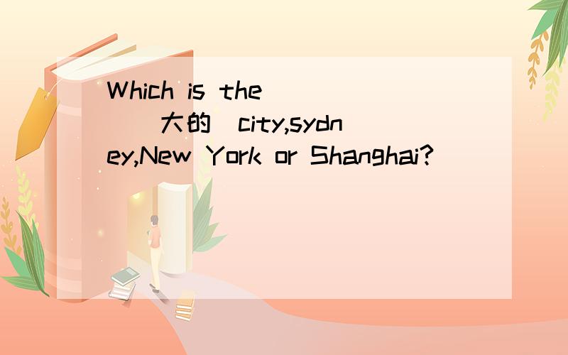 Which is the___(大的）city,sydney,New York or Shanghai?
