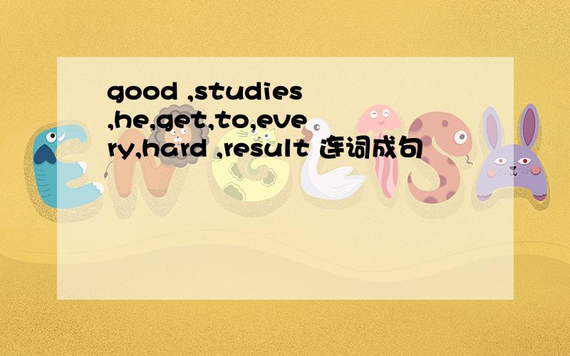 good ,studies ,he,get,to,every,hard ,result 连词成句