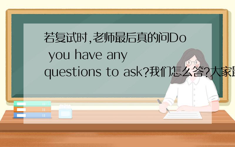 若复试时,老师最后真的问Do you have any questions to ask?我们怎么答?大家最好用英文回